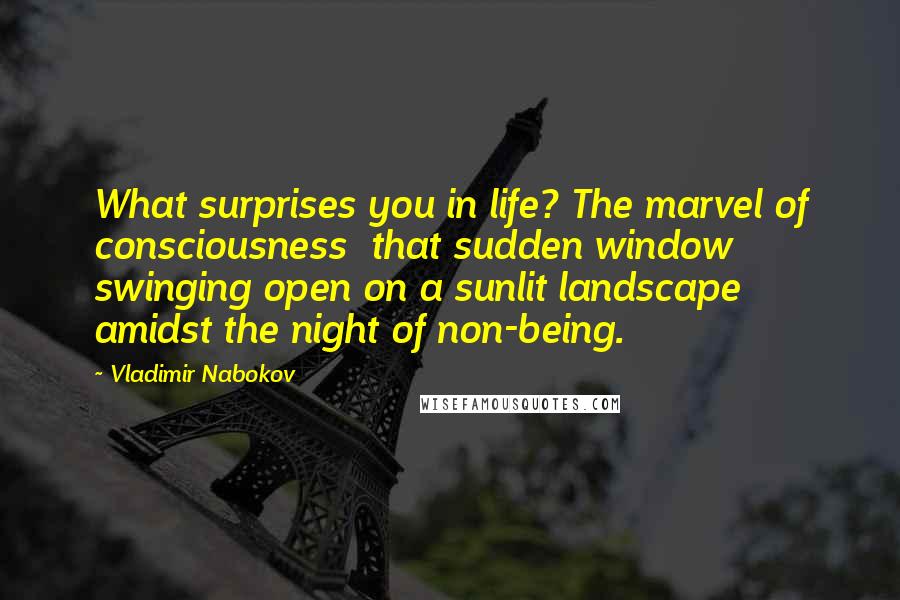 Vladimir Nabokov Quotes: What surprises you in life? The marvel of consciousness that sudden window swinging open on a sunlit landscape amidst the night of non-being.