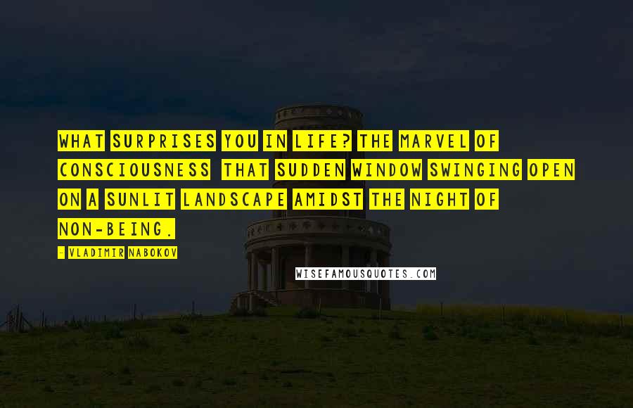 Vladimir Nabokov Quotes: What surprises you in life? The marvel of consciousness that sudden window swinging open on a sunlit landscape amidst the night of non-being.