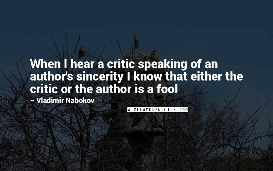 Vladimir Nabokov Quotes: When I hear a critic speaking of an author's sincerity I know that either the critic or the author is a fool