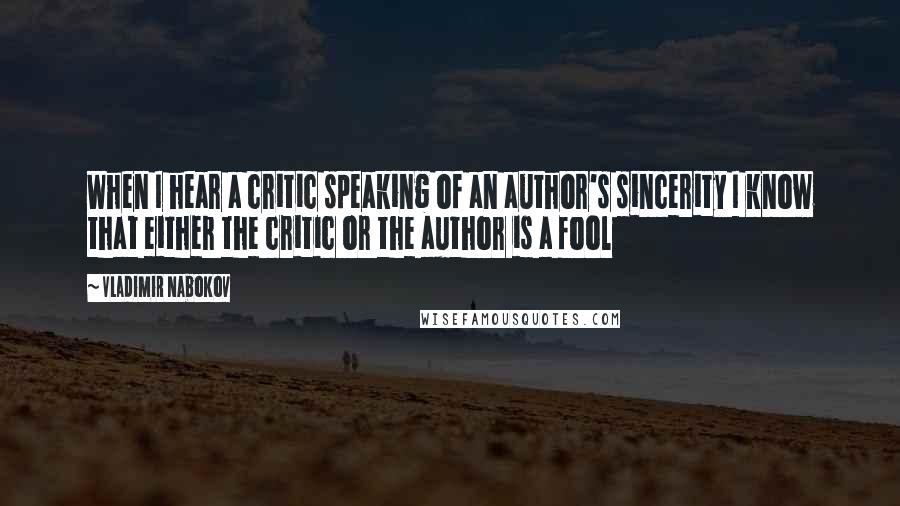Vladimir Nabokov Quotes: When I hear a critic speaking of an author's sincerity I know that either the critic or the author is a fool