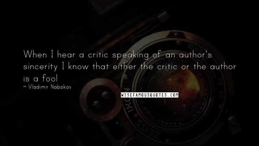 Vladimir Nabokov Quotes: When I hear a critic speaking of an author's sincerity I know that either the critic or the author is a fool