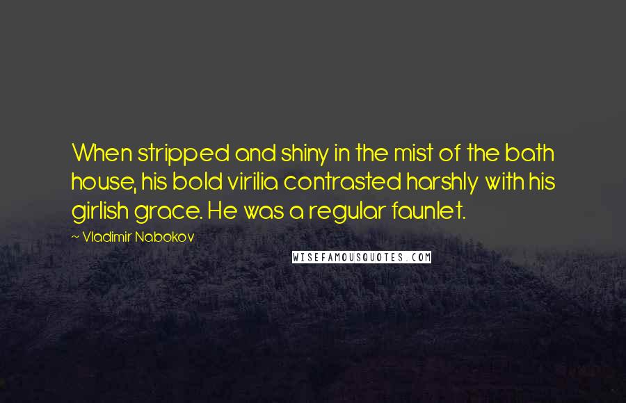 Vladimir Nabokov Quotes: When stripped and shiny in the mist of the bath house, his bold virilia contrasted harshly with his girlish grace. He was a regular faunlet.