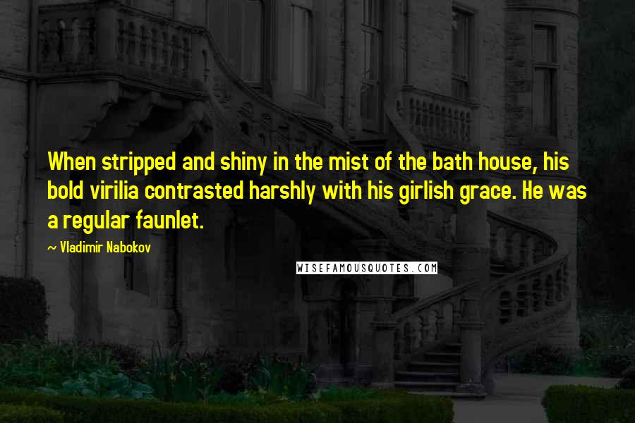 Vladimir Nabokov Quotes: When stripped and shiny in the mist of the bath house, his bold virilia contrasted harshly with his girlish grace. He was a regular faunlet.