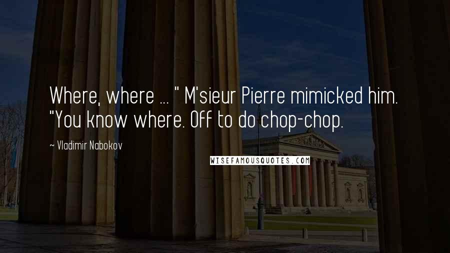 Vladimir Nabokov Quotes: Where, where ... " M'sieur Pierre mimicked him. "You know where. Off to do chop-chop.