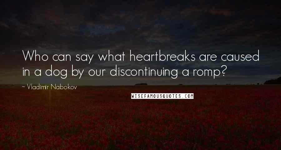 Vladimir Nabokov Quotes: Who can say what heartbreaks are caused in a dog by our discontinuing a romp?