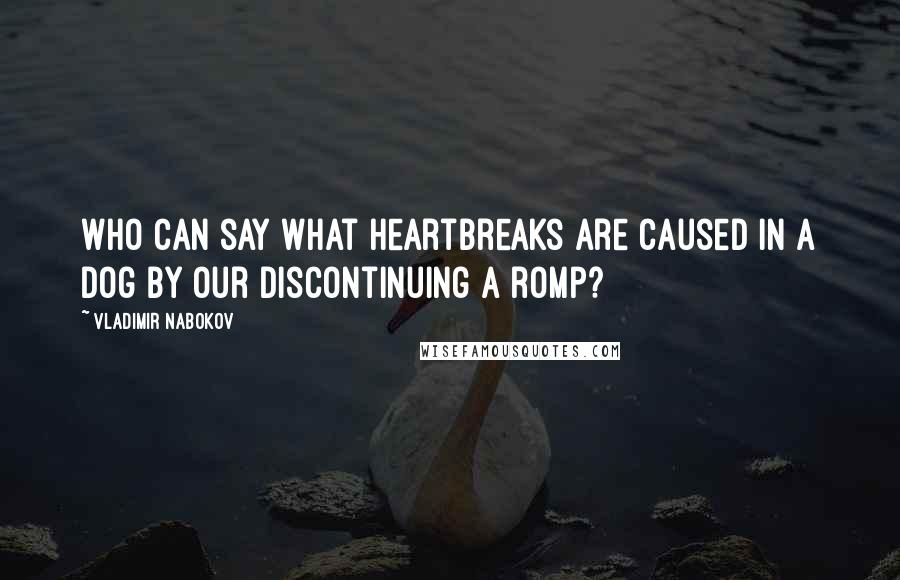 Vladimir Nabokov Quotes: Who can say what heartbreaks are caused in a dog by our discontinuing a romp?