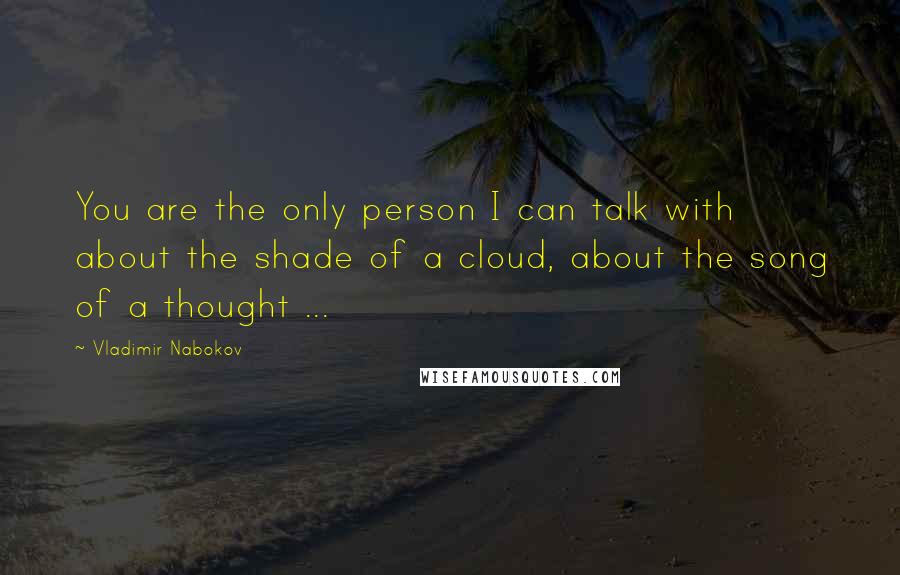 Vladimir Nabokov Quotes: You are the only person I can talk with about the shade of a cloud, about the song of a thought ...