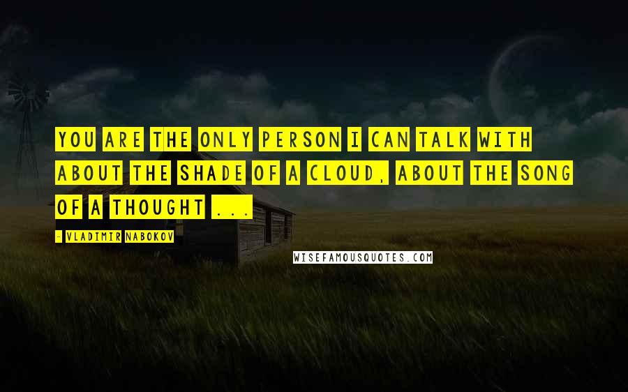 Vladimir Nabokov Quotes: You are the only person I can talk with about the shade of a cloud, about the song of a thought ...