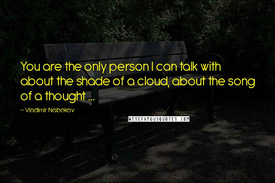Vladimir Nabokov Quotes: You are the only person I can talk with about the shade of a cloud, about the song of a thought ...