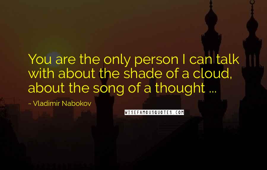 Vladimir Nabokov Quotes: You are the only person I can talk with about the shade of a cloud, about the song of a thought ...