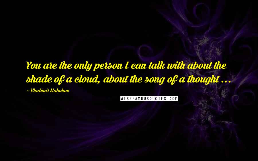 Vladimir Nabokov Quotes: You are the only person I can talk with about the shade of a cloud, about the song of a thought ...