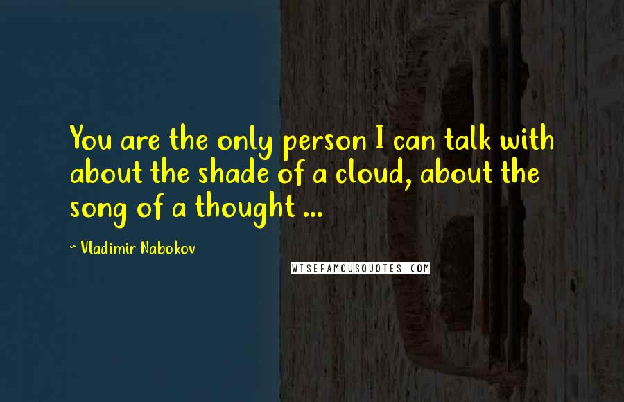 Vladimir Nabokov Quotes: You are the only person I can talk with about the shade of a cloud, about the song of a thought ...