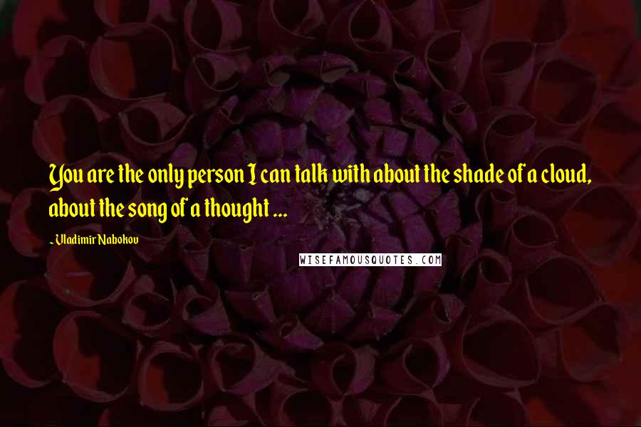 Vladimir Nabokov Quotes: You are the only person I can talk with about the shade of a cloud, about the song of a thought ...