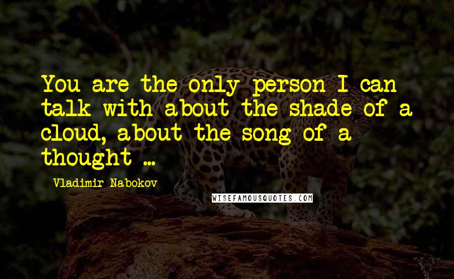 Vladimir Nabokov Quotes: You are the only person I can talk with about the shade of a cloud, about the song of a thought ...