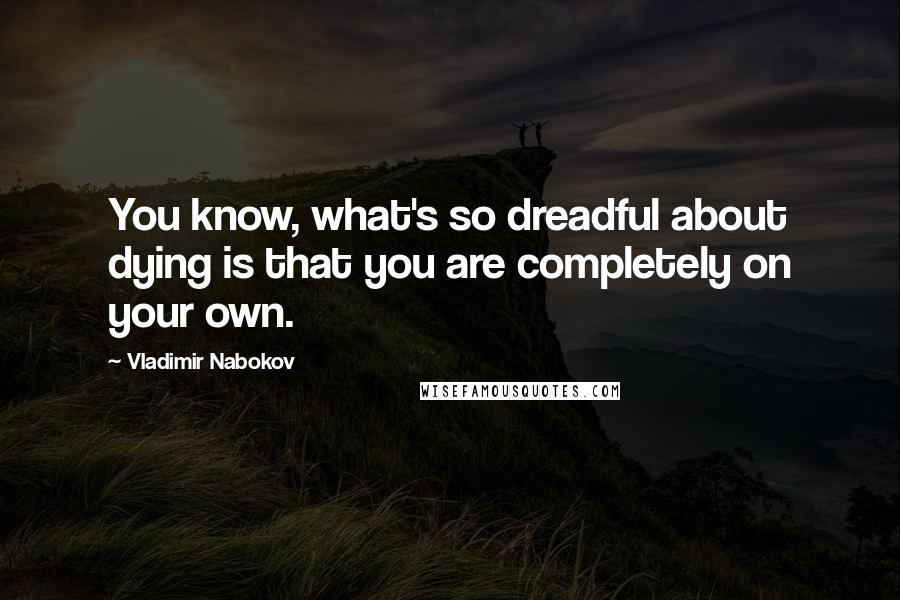 Vladimir Nabokov Quotes: You know, what's so dreadful about dying is that you are completely on your own.