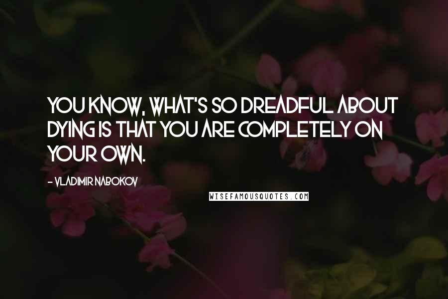 Vladimir Nabokov Quotes: You know, what's so dreadful about dying is that you are completely on your own.