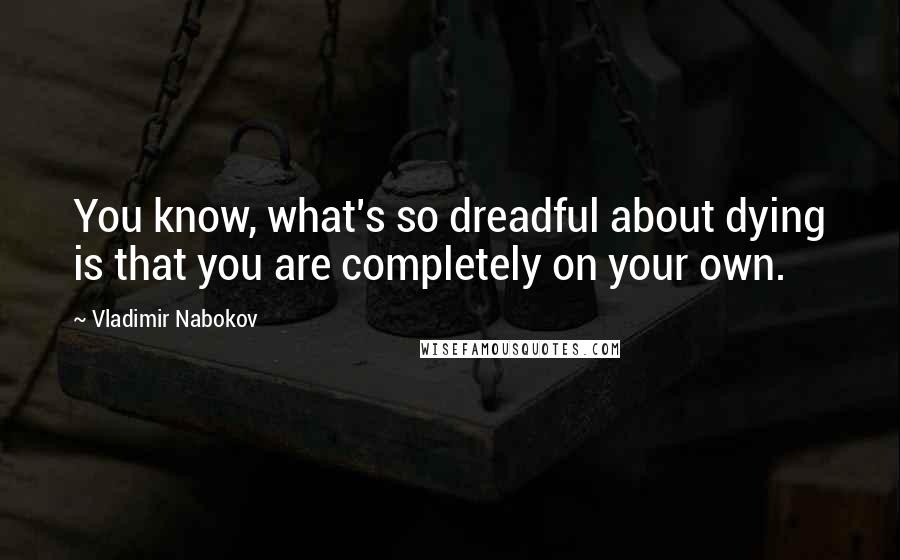 Vladimir Nabokov Quotes: You know, what's so dreadful about dying is that you are completely on your own.