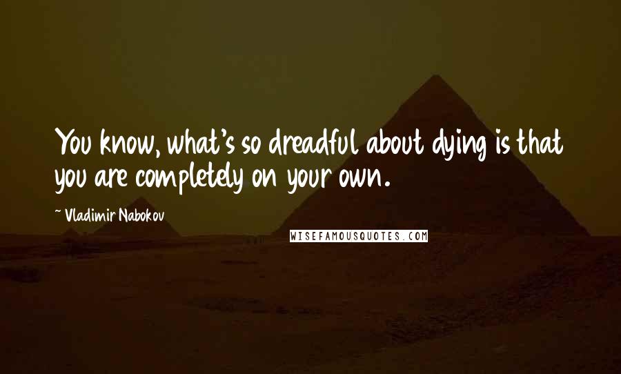 Vladimir Nabokov Quotes: You know, what's so dreadful about dying is that you are completely on your own.