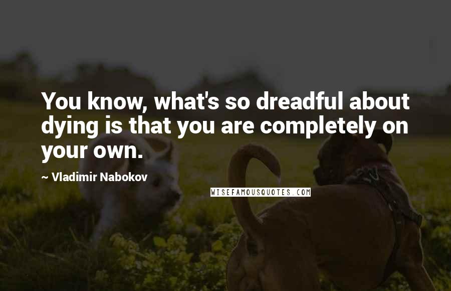 Vladimir Nabokov Quotes: You know, what's so dreadful about dying is that you are completely on your own.