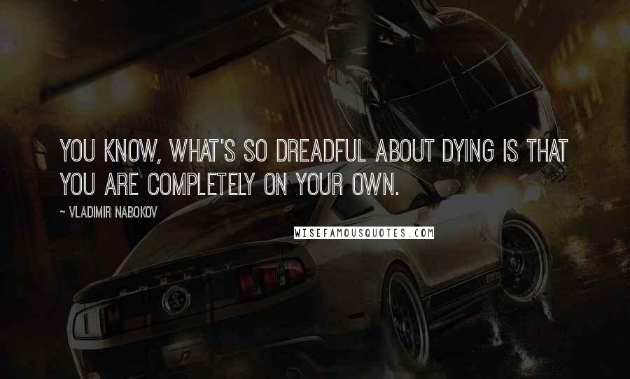 Vladimir Nabokov Quotes: You know, what's so dreadful about dying is that you are completely on your own.