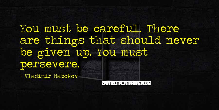 Vladimir Nabokov Quotes: You must be careful. There are things that should never be given up. You must persevere.