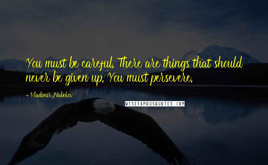 Vladimir Nabokov Quotes: You must be careful. There are things that should never be given up. You must persevere.