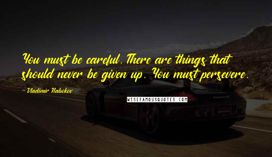 Vladimir Nabokov Quotes: You must be careful. There are things that should never be given up. You must persevere.