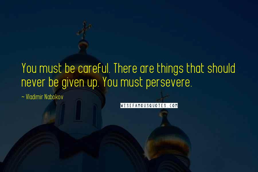 Vladimir Nabokov Quotes: You must be careful. There are things that should never be given up. You must persevere.