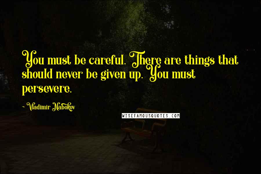 Vladimir Nabokov Quotes: You must be careful. There are things that should never be given up. You must persevere.