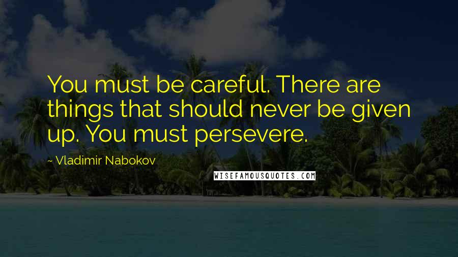 Vladimir Nabokov Quotes: You must be careful. There are things that should never be given up. You must persevere.