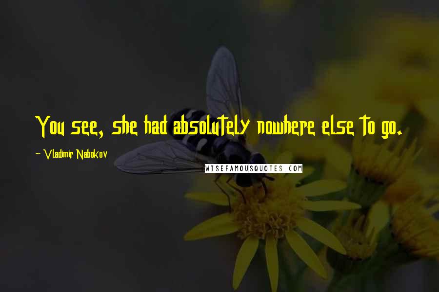 Vladimir Nabokov Quotes: You see, she had absolutely nowhere else to go.