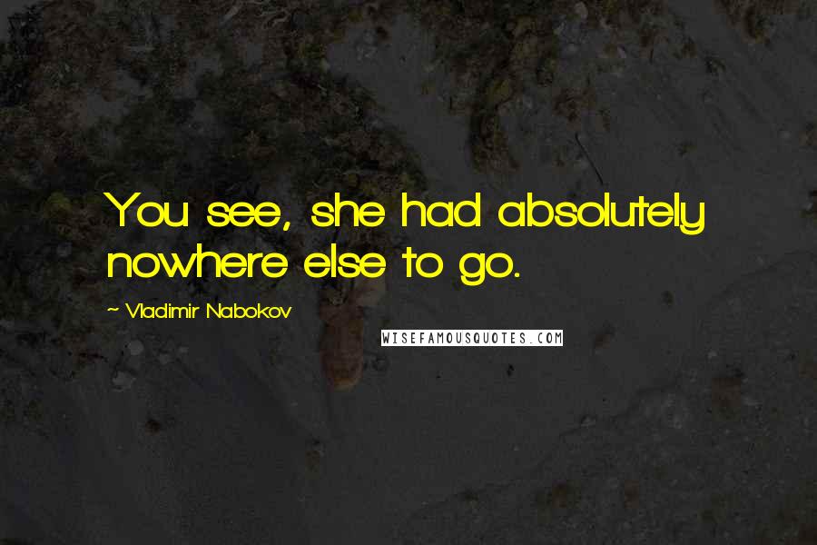 Vladimir Nabokov Quotes: You see, she had absolutely nowhere else to go.
