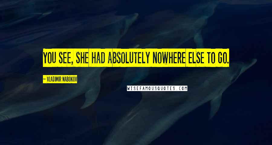 Vladimir Nabokov Quotes: You see, she had absolutely nowhere else to go.