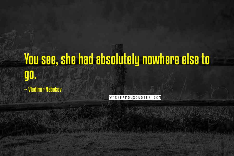 Vladimir Nabokov Quotes: You see, she had absolutely nowhere else to go.