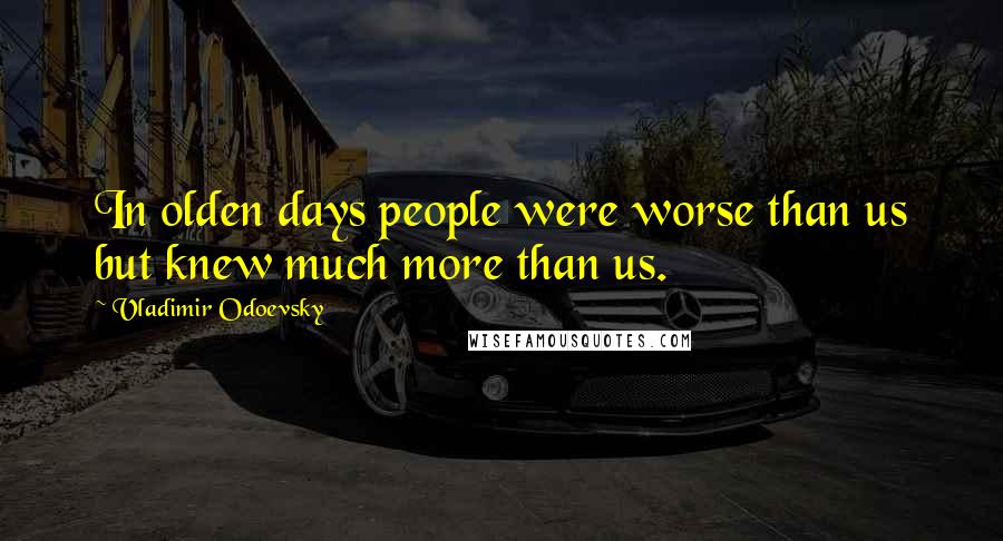 Vladimir Odoevsky Quotes: In olden days people were worse than us but knew much more than us.