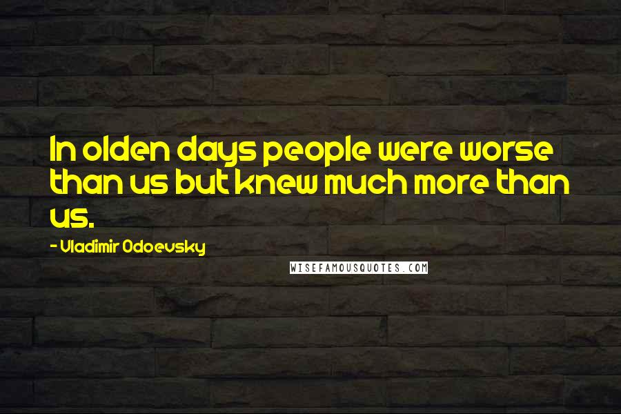 Vladimir Odoevsky Quotes: In olden days people were worse than us but knew much more than us.