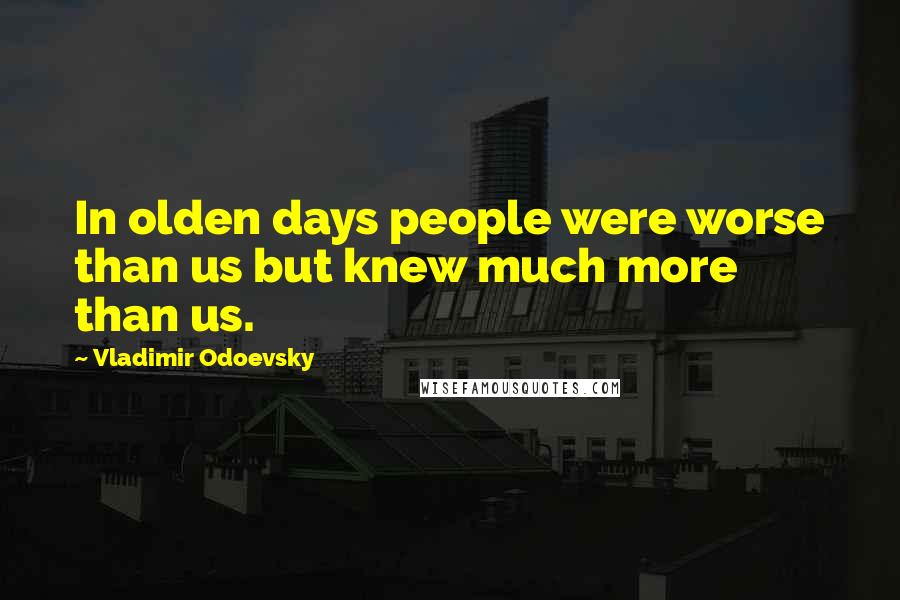 Vladimir Odoevsky Quotes: In olden days people were worse than us but knew much more than us.