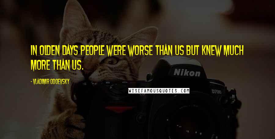 Vladimir Odoevsky Quotes: In olden days people were worse than us but knew much more than us.