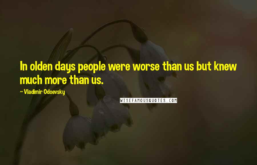 Vladimir Odoevsky Quotes: In olden days people were worse than us but knew much more than us.