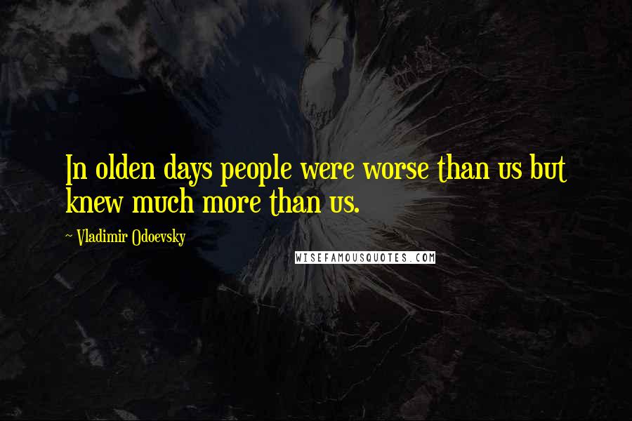 Vladimir Odoevsky Quotes: In olden days people were worse than us but knew much more than us.