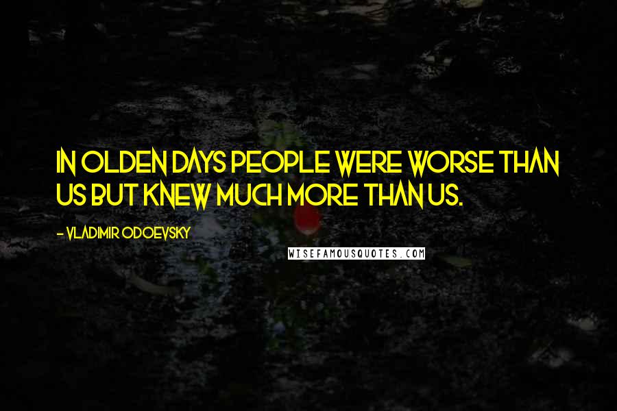 Vladimir Odoevsky Quotes: In olden days people were worse than us but knew much more than us.