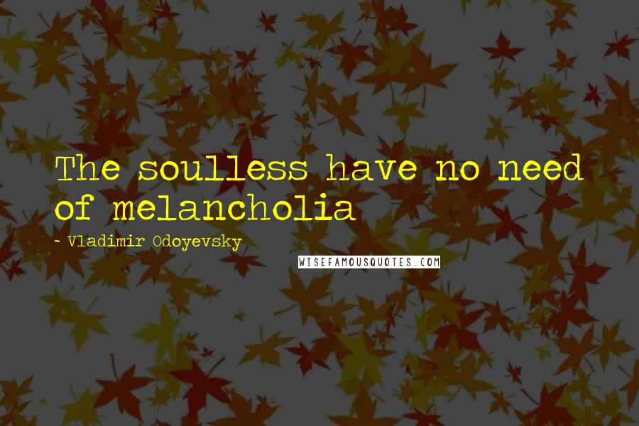 Vladimir Odoyevsky Quotes: The soulless have no need of melancholia