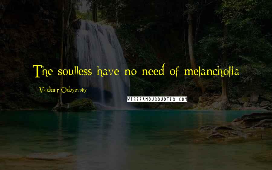 Vladimir Odoyevsky Quotes: The soulless have no need of melancholia