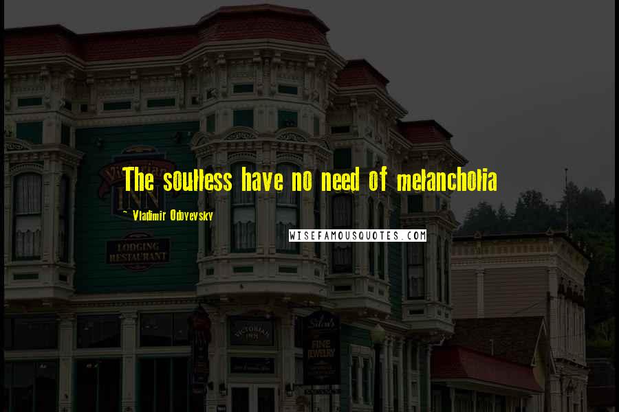 Vladimir Odoyevsky Quotes: The soulless have no need of melancholia