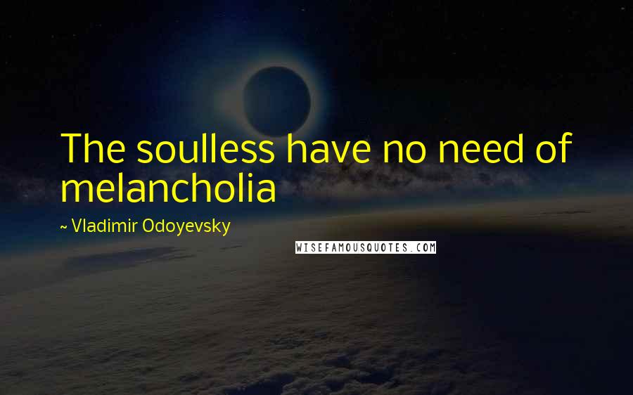 Vladimir Odoyevsky Quotes: The soulless have no need of melancholia