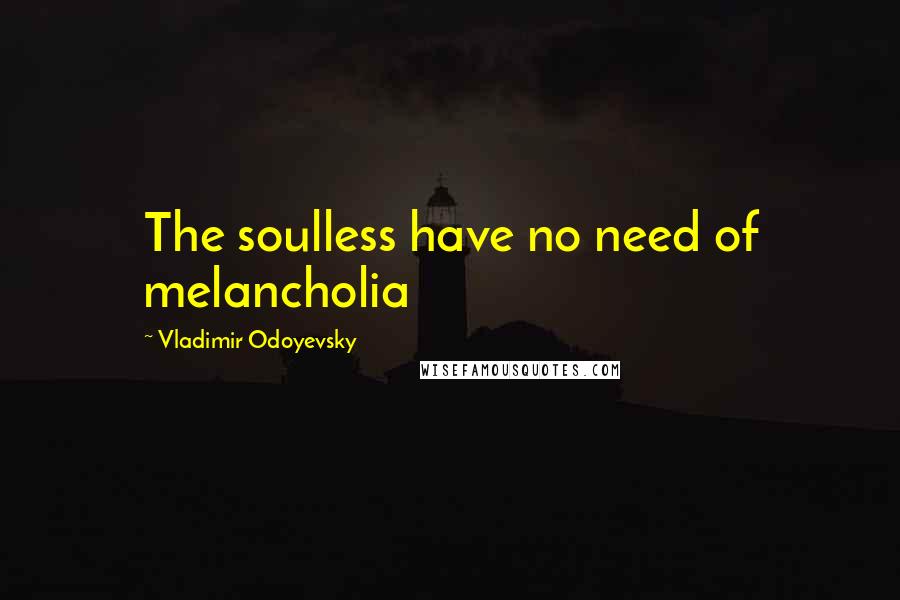 Vladimir Odoyevsky Quotes: The soulless have no need of melancholia