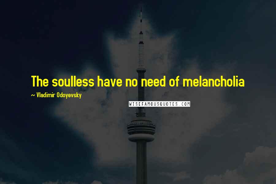 Vladimir Odoyevsky Quotes: The soulless have no need of melancholia