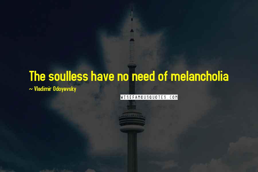 Vladimir Odoyevsky Quotes: The soulless have no need of melancholia