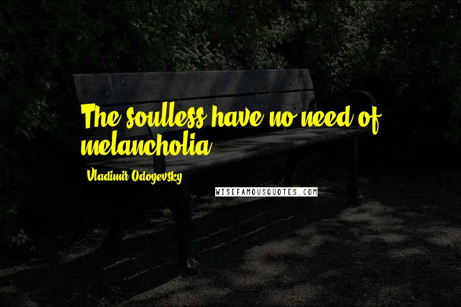 Vladimir Odoyevsky Quotes: The soulless have no need of melancholia