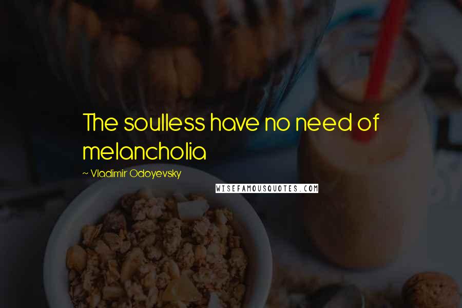 Vladimir Odoyevsky Quotes: The soulless have no need of melancholia